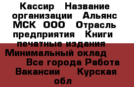 Кассир › Название организации ­ Альянс-МСК, ООО › Отрасль предприятия ­ Книги, печатные издания › Минимальный оклад ­ 26 000 - Все города Работа » Вакансии   . Курская обл.